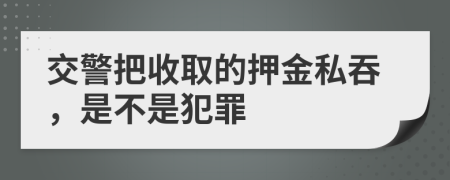 交警把收取的押金私吞，是不是犯罪