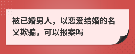 被已婚男人，以恋爱结婚的名义欺骗，可以报案吗