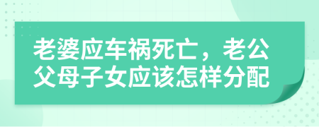 老婆应车祸死亡，老公父母子女应该怎样分配