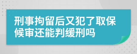 刑事拘留后又犯了取保候审还能判缓刑吗