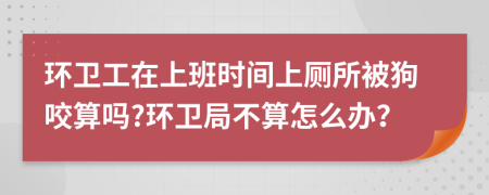 环卫工在上班时间上厕所被狗咬算吗?环卫局不算怎么办？