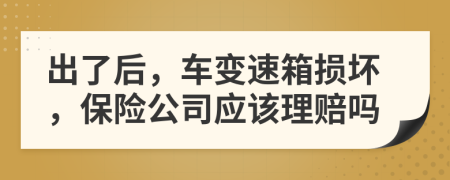 出了后，车变速箱损坏，保险公司应该理赔吗