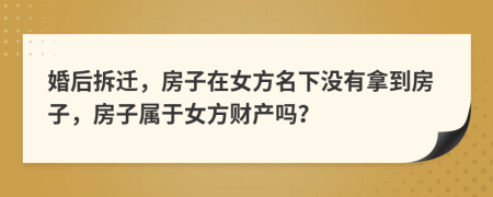 婚后拆迁，房子在女方名下没有拿到房子，房子属于女方财产吗？