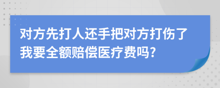 对方先打人还手把对方打伤了我要全额赔偿医疗费吗?