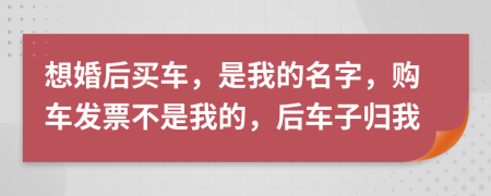 想婚后买车，是我的名字，购车发票不是我的，后车子归我