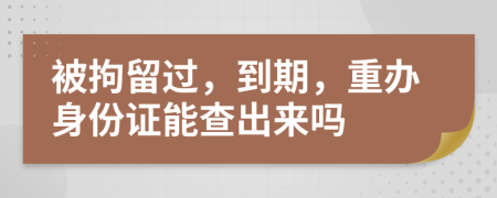 被拘留过，到期，重办身份证能查出来吗