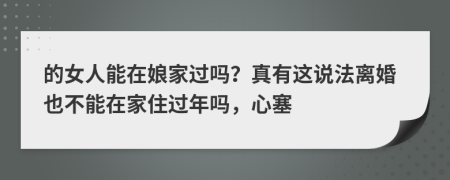 的女人能在娘家过吗？真有这说法离婚也不能在家住过年吗，心塞