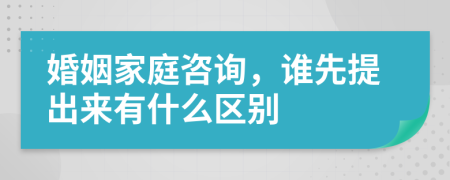 婚姻家庭咨询，谁先提出来有什么区别