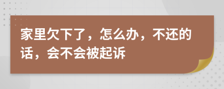 家里欠下了，怎么办，不还的话，会不会被起诉