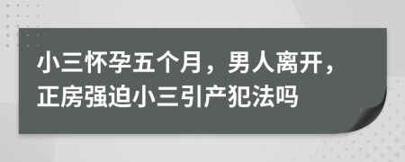 小三怀孕五个月，男人离开，正房强迫小三引产犯法吗