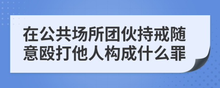 在公共场所团伙持戒随意殴打他人构成什么罪