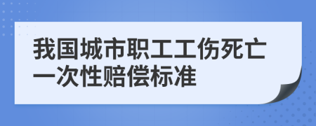 我国城市职工工伤死亡一次性赔偿标准