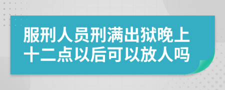 服刑人员刑满出狱晚上十二点以后可以放人吗