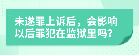 未遂罪上诉后，会影响以后罪犯在监狱里吗？