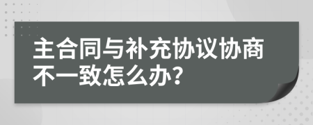 主合同与补充协议协商不一致怎么办？