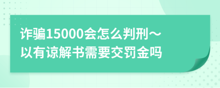 诈骗15000会怎么判刑～以有谅解书需要交罚金吗