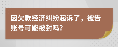 因欠款经济纠纷起诉了，被告账号可能被封吗？