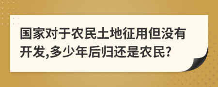 国家对于农民土地征用但没有开发,多少年后归还是农民?