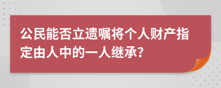 公民能否立遗嘱将个人财产指定由人中的一人继承？