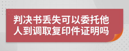 判决书丢失可以委托他人到调取复印件证明吗