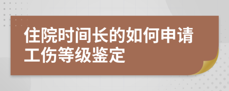 住院时间长的如何申请工伤等级鉴定