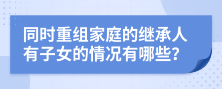 同时重组家庭的继承人有子女的情况有哪些？