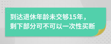 到达退休年龄未交够15年，剩下部分可不可以一次性买断