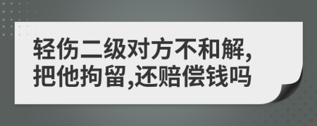轻伤二级对方不和解,把他拘留,还赔偿钱吗