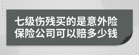 七级伤残买的是意外险保险公司可以赔多少钱