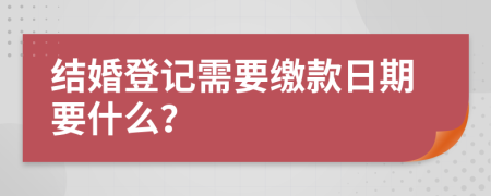 结婚登记需要缴款日期要什么？