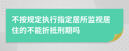 不按规定执行指定居所监视居住的不能折抵刑期吗