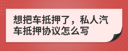 想把车抵押了，私人汽车抵押协议怎么写