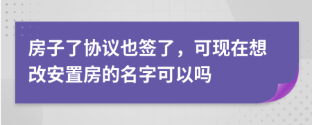 房子了协议也签了，可现在想改安置房的名字可以吗