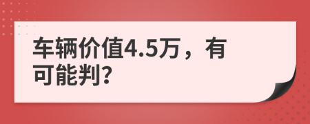 车辆价值4.5万，有可能判？