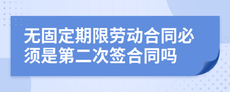 无固定期限劳动合同必须是第二次签合同吗