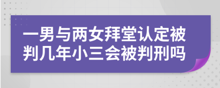 一男与两女拜堂认定被判几年小三会被判刑吗