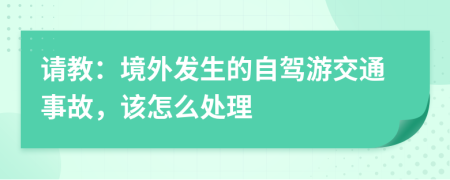 请教：境外发生的自驾游交通事故，该怎么处理