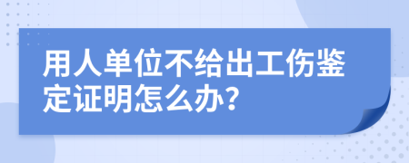 用人单位不给出工伤鉴定证明怎么办？