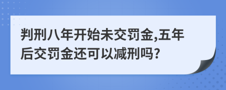 判刑八年开始未交罚金,五年后交罚金还可以减刑吗?