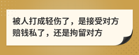 被人打成轻伤了，是接受对方赔钱私了，还是拘留对方