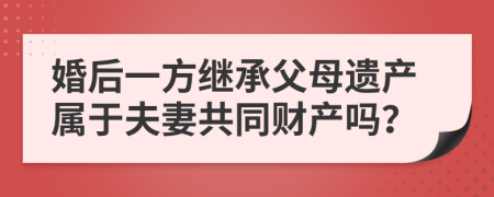婚后一方继承父母遗产属于夫妻共同财产吗？