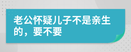 老公怀疑儿子不是亲生的，要不要