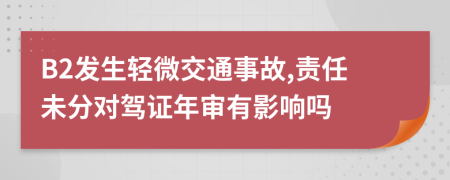 B2发生轻微交通事故,责任未分对驾证年审有影响吗