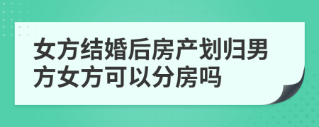 女方结婚后房产划归男方女方可以分房吗