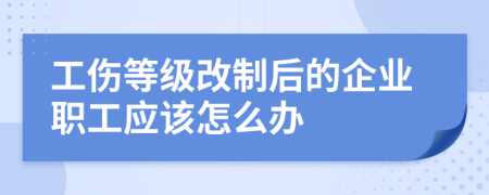 工伤等级改制后的企业职工应该怎么办