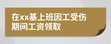 在xx基上班因工受伤期间工资领取