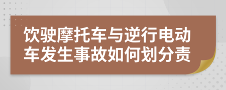 饮驶摩托车与逆行电动车发生事故如何划分责