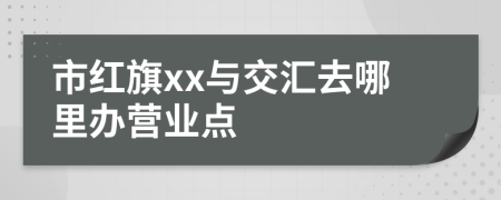 市红旗xx与交汇去哪里办营业点