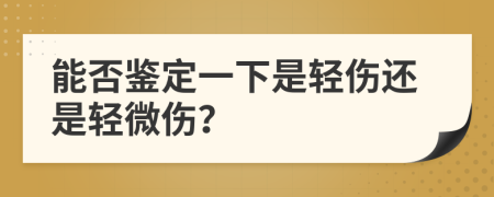 能否鉴定一下是轻伤还是轻微伤？