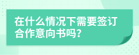 在什么情况下需要签订合作意向书吗？